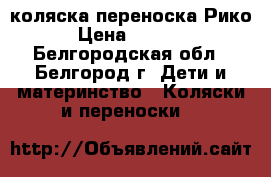 коляска переноска Рико › Цена ­ 8 000 - Белгородская обл., Белгород г. Дети и материнство » Коляски и переноски   